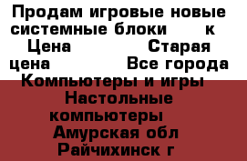 Продам игровые новые системные блоки 25-95к › Цена ­ 25 000 › Старая цена ­ 27 000 - Все города Компьютеры и игры » Настольные компьютеры   . Амурская обл.,Райчихинск г.